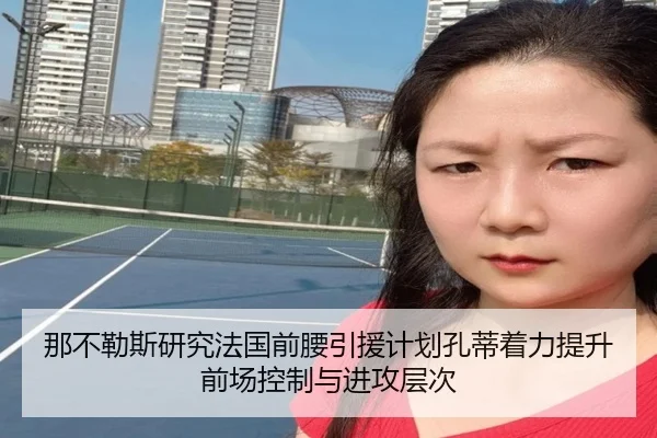 那不勒斯研究法国前腰引援计划孔蒂着力提升前场控制与进攻层次