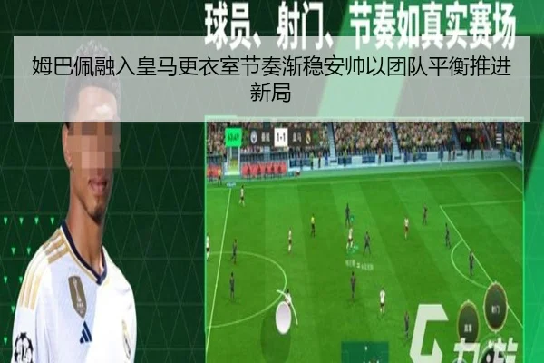 姆巴佩融入皇马更衣室节奏渐稳安帅以团队平衡推进新局