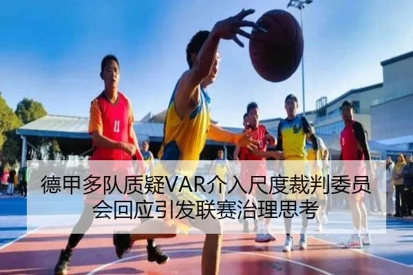 德甲多队质疑VAR介入尺度裁判委员会回应引发联赛治理思考
